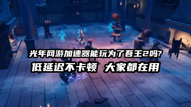 光年加速器硬核技术，攻克为了吾王2联机网络壁垒