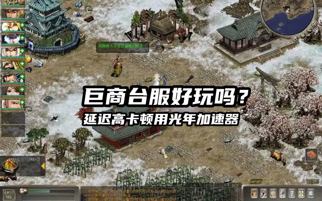 台服《巨商》延迟高、跑图瞬移、交易卡顿、频繁掉线？经商跑商实战优化指南